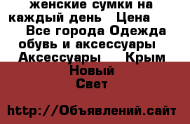 женские сумки на каждый день › Цена ­ 200 - Все города Одежда, обувь и аксессуары » Аксессуары   . Крым,Новый Свет